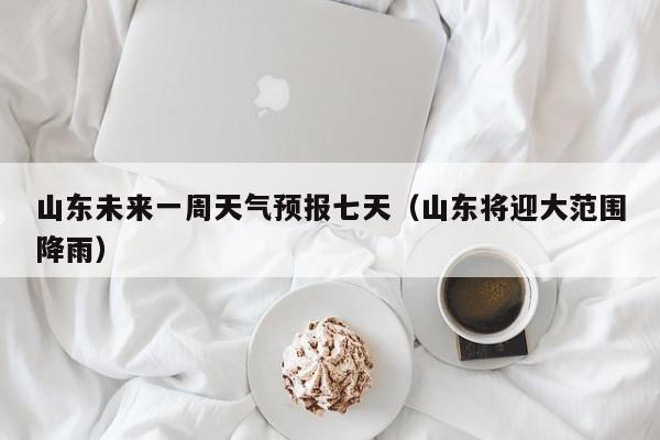 山东未来一周天气预报七天(山东将迎大范围降雨)