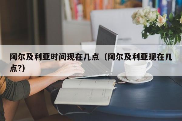 阿尔及利亚时间现在几点(阿尔及利亚现在几点?)