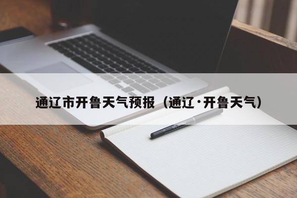 通辽市开鲁天气预报(通辽·开鲁天气)