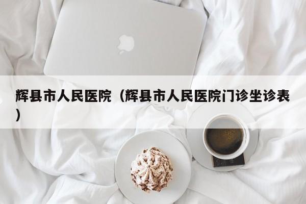 辉县市人民医院(辉县市人民医院门诊坐诊表)