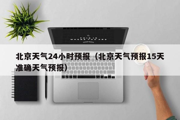 北京天气24小时预报(北京天气预报15天准确天气预报)