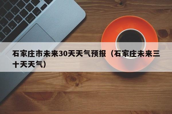石家庄市未来30天天气预报(石家庄未来三十天天气)