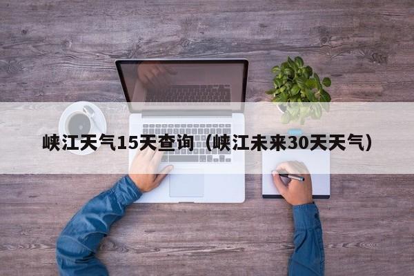 峡江天气15天查询(峡江未来30天天气)