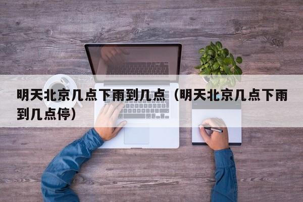 明天北京几点下雨到几点(明天北京几点下雨到几点停)