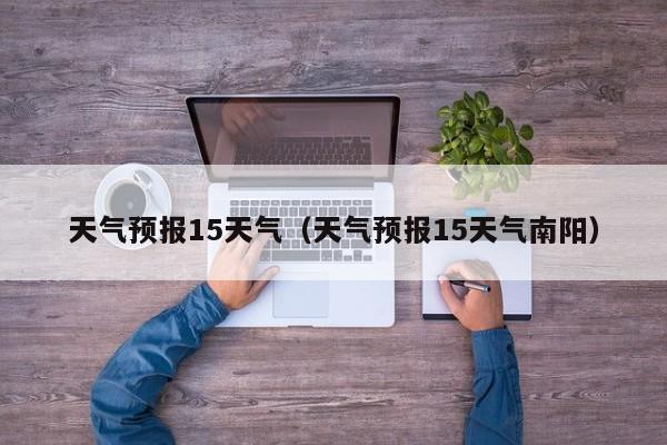 天气预报15天气(天气预报15天气南阳)