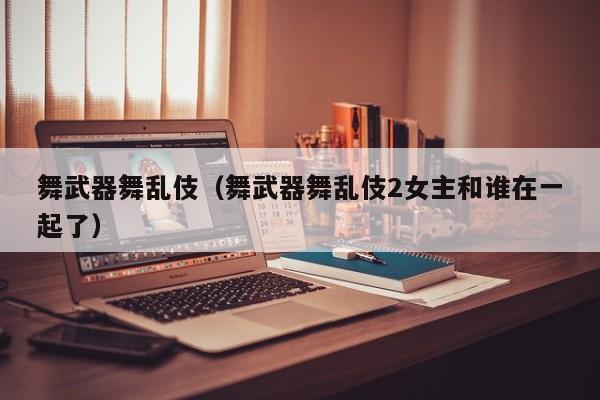 舞武器舞乱伎(舞武器舞乱伎2女主和谁在一起了)