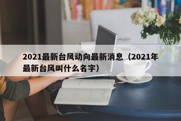 2021最新台风动向最新消息(2021年最新台风叫什么名字)