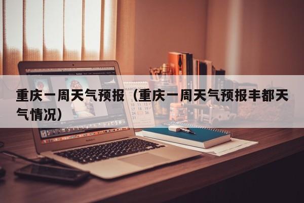 重庆一周天气预报(重庆一周天气预报丰都天气情况)
