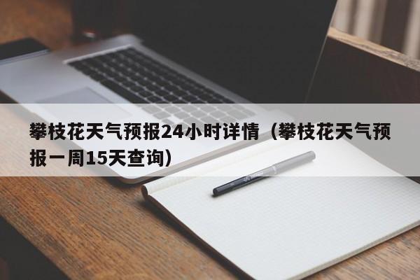 攀枝花天气预报24小时详情(攀枝花天气预报一周15天查询)