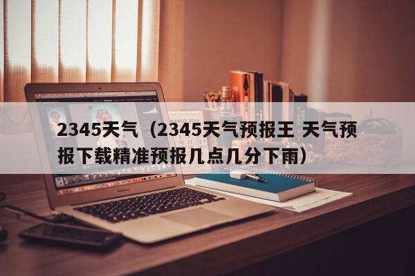 2345天气(2345天气预报王 天气预报下载精准预报几点几分下雨)