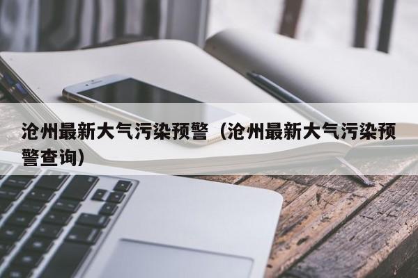 沧州最新大气污染预警(沧州最新大气污染预警查询)