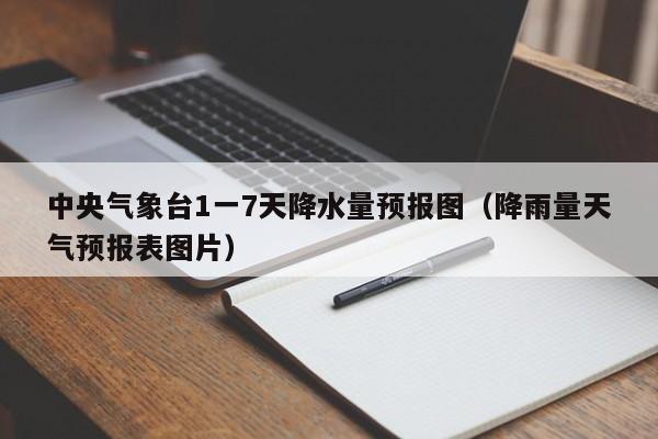 中央气象台1一7天降水量预报图(降雨量天气预报表图片)