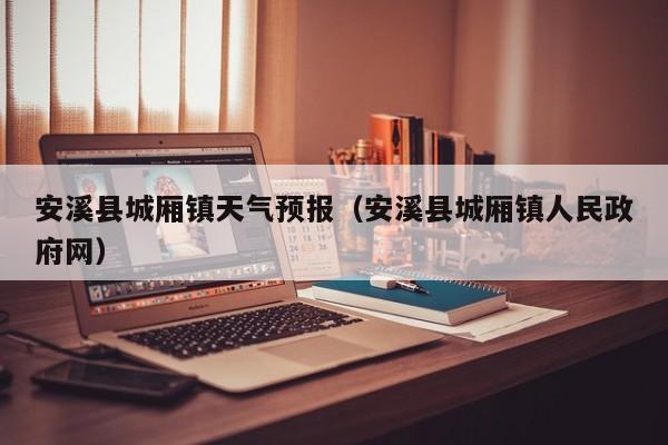 安溪县城厢镇天气预报(安溪县城厢镇人民政府网)