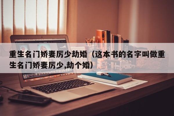 重生名门娇妻厉少劫婚(这本书的名字叫做重生名门娇妻厉少,劫个婚)