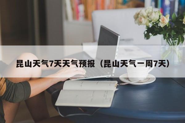 昆山天气7天天气预报(昆山天气一周7天)