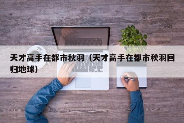 天才高手在都市秋羽(天才高手在都市秋羽回归地球)