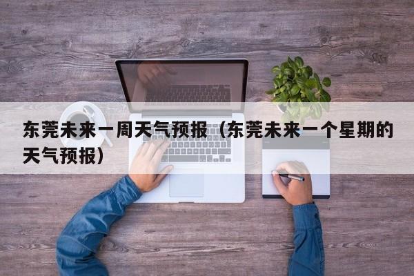 东莞未来一周天气预报(东莞未来一个星期的天气预报)