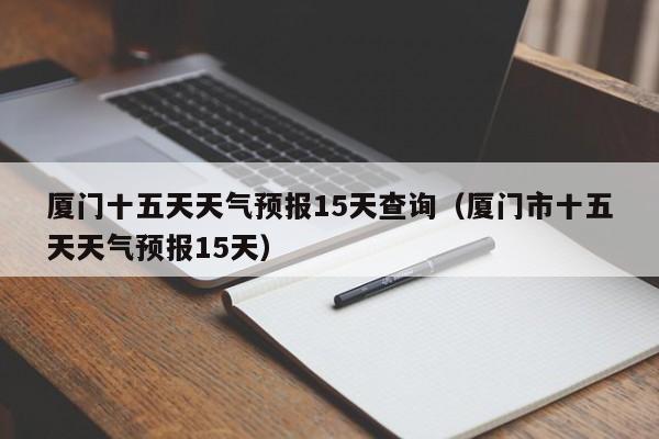 厦门十五天天气预报15天查询(厦门市十五天天气预报15天)