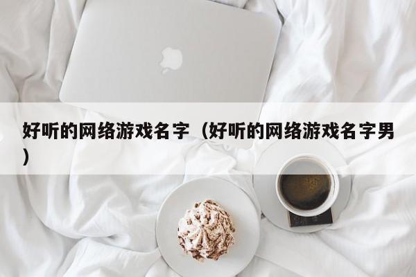 好听的网络游戏名字(好听的网络游戏名字男)