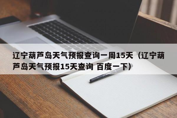 辽宁葫芦岛天气预报查询一周15天(辽宁葫芦岛天气预报15天查询 百度一下)