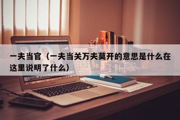 一夫当官(一夫当关万夫莫开的意思是什么在这里说明了什么)