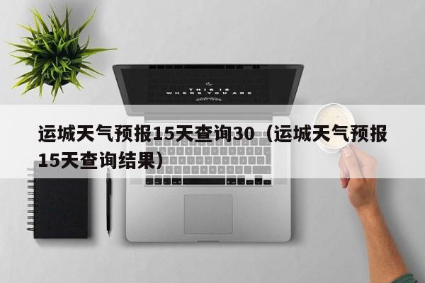运城天气预报15天查询30(运城天气预报15天查询结果)