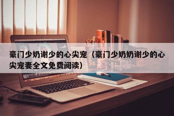 豪门少奶谢少的心尖宠(豪门少奶奶谢少的心尖宠妻全文免费阅读)