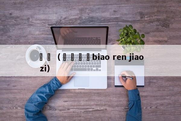 嫑忈(嫑忈嘦姕biao ren jiao zi)