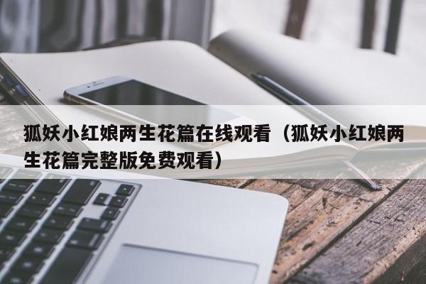 狐妖小红娘两生花篇在线观看(狐妖小红娘两生花篇完整版免费观看)