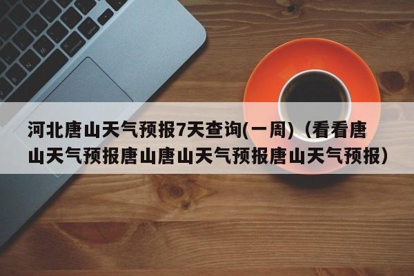 河北唐山天气预报7天查询(一周)(看看唐山天气预报唐山唐山天气预报唐山天气预报)