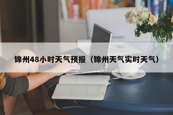 锦州48小时天气预报(锦州天气实时天气)