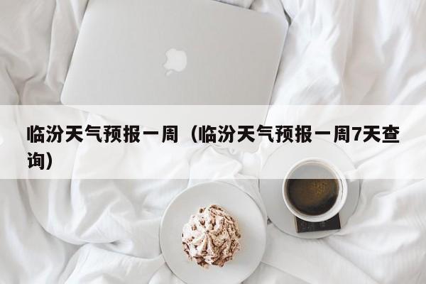 临汾天气预报一周(临汾天气预报一周7天查询)
