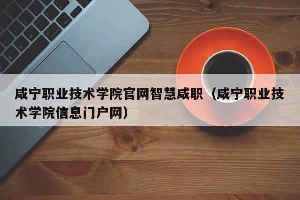 咸宁职业技术学院官网智慧咸职(咸宁职业技术学院信息门户网)
