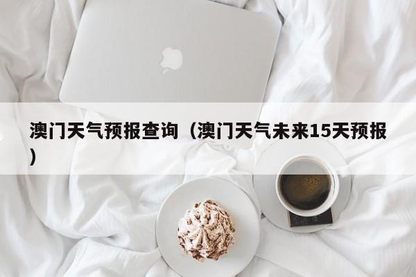 澳门天气预报查询(澳门天气未来15天预报)