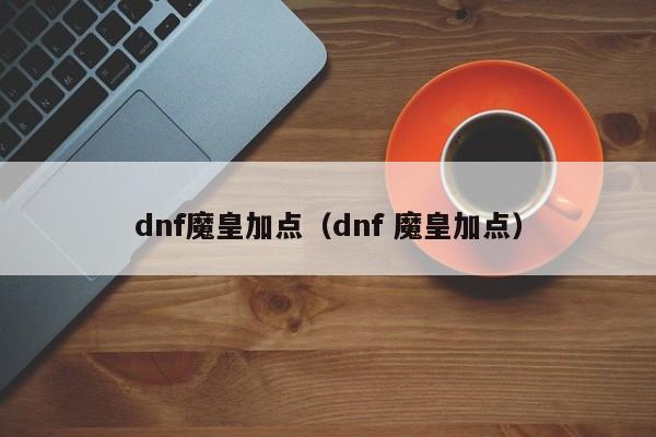 dnf魔皇加点(dnf 魔皇加点)