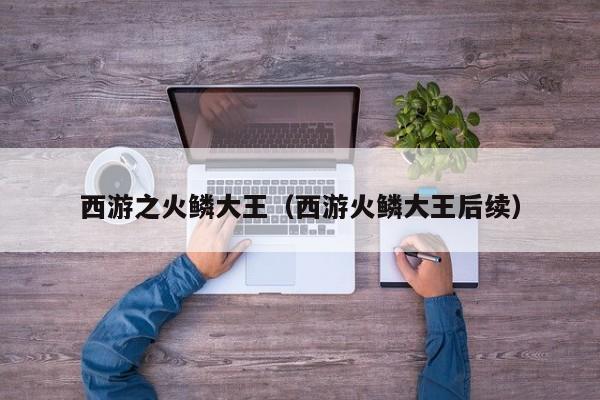 西游之火鳞大王(西游火鳞大王后续)