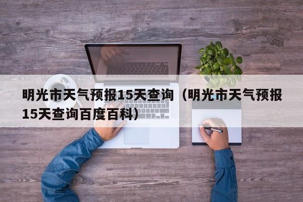 明光市天气预报15天查询(明光市天气预报15天查询百度百科)