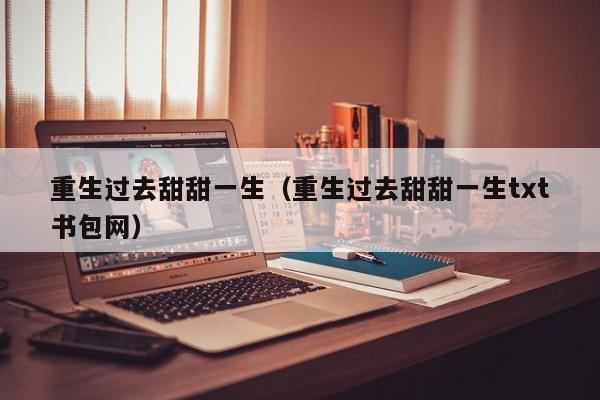 重生过去甜甜一生(重生过去甜甜一生txt书包网)