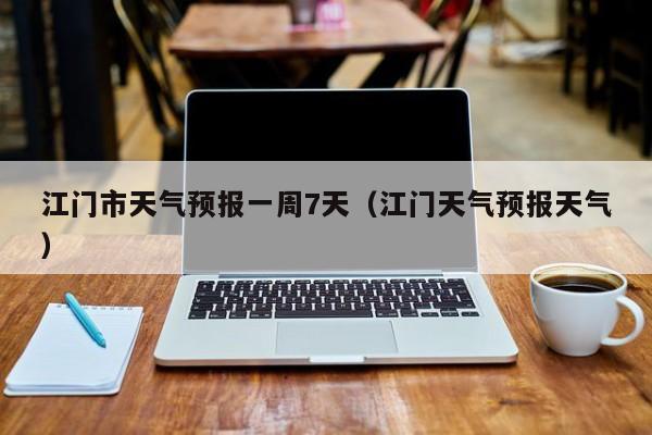 江门市天气预报一周7天(江门天气预报天气)