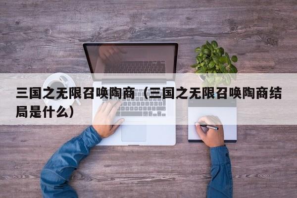 三国之无限召唤陶商(三国之无限召唤陶商结局是什么)