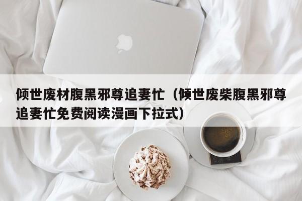 倾世废材腹黑邪尊追妻忙(倾世废柴腹黑邪尊追妻忙免费阅读漫画下拉式)