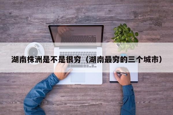 湖南株洲是不是很穷(湖南最穷的三个城市)