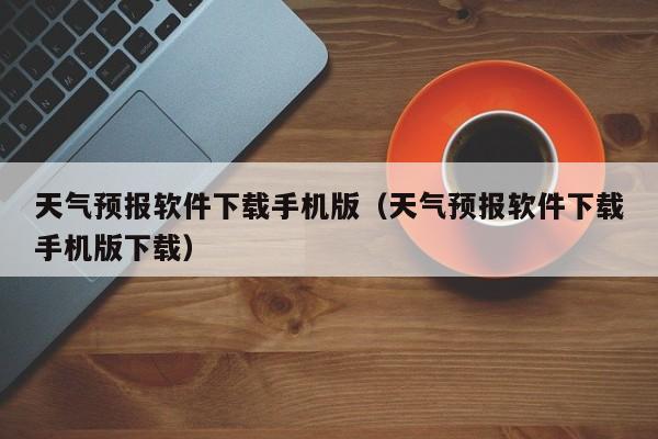 天气预报软件下载手机版(天气预报软件下载手机版下载)