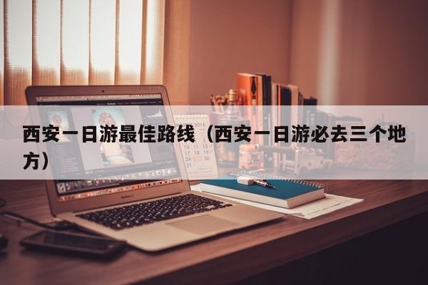 西安一日游最佳路线(西安一日游必去三个地方)