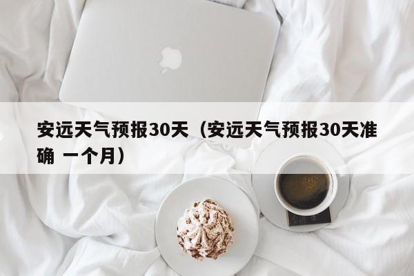 安远天气预报30天(安远天气预报30天准确 一个月)