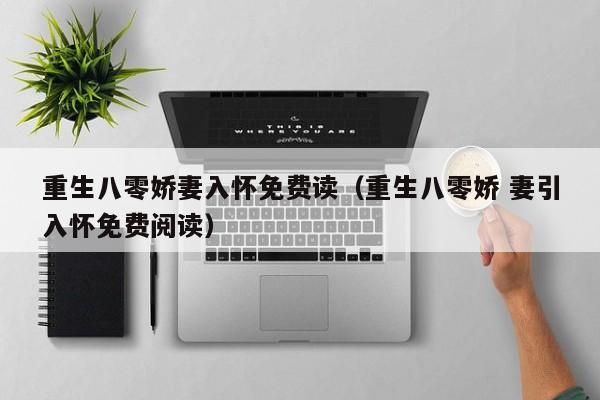 重生八零娇妻入怀免费读(重生八零娇 妻引入怀免费阅读)