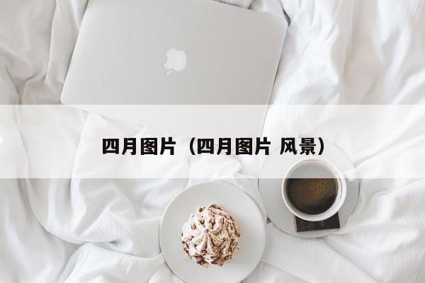 四月图片(四月图片 风景)