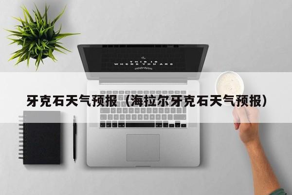 牙克石天气预报(海拉尔牙克石天气预报)