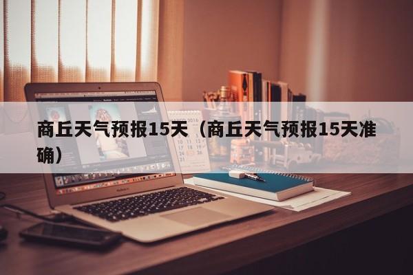 商丘天气预报15天(商丘天气预报15天准确)