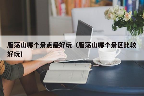 雁荡山哪个景点最好玩(雁荡山哪个景区比较好玩)